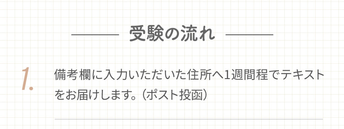 1.備考欄に入力いただいた住所へ1週間程でテキストをお届けします。（ポスト投函）