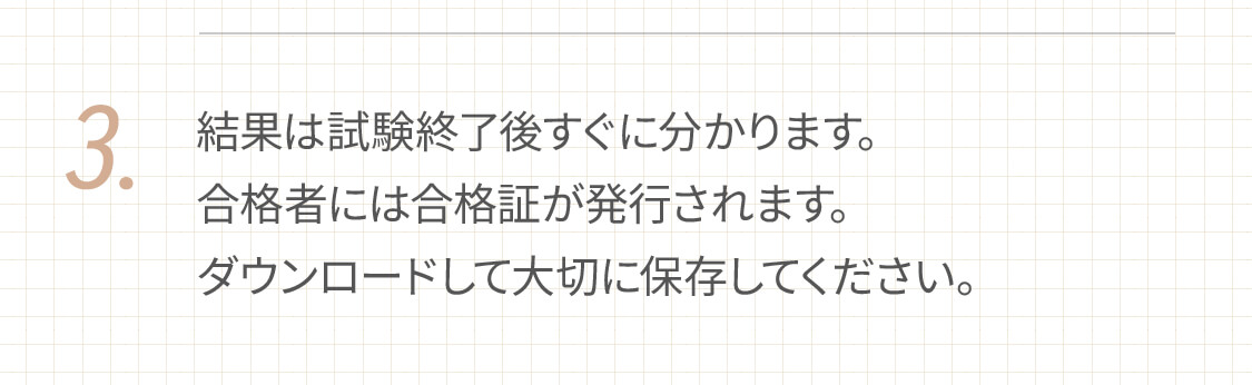 3.結果は試験終了後すぐに分かります。合格者には合格証が発行されます。ダウンロードして大切に保存してください。